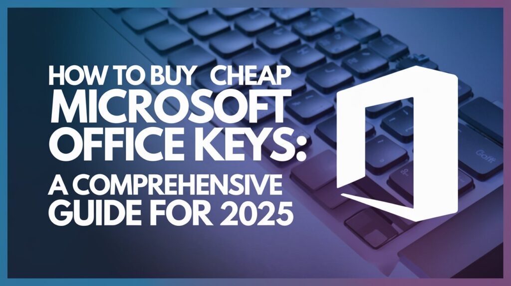 How to Buy Cheap Microsoft Office Keys: A Comprehensive Guide for 2025